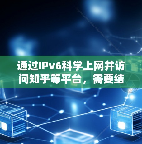 通过IPv6科学上网并访问知乎等平台，需要结合具体网络环境和技术手段。以下是关键要点和注意事项