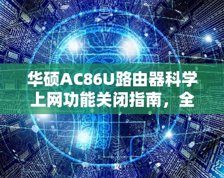 华硕AC86U路由器科学上网功能关闭指南，全面解析与操作步骤