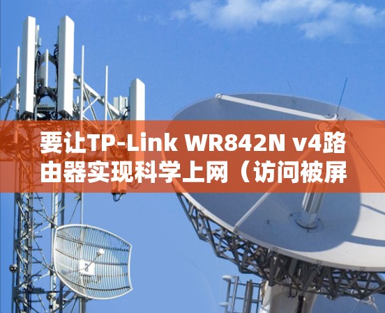 要让TP-Link WR842N v4路由器实现科学上网（访问被屏蔽的网站或服务）通常需要以下步骤。由于该型号硬件限制（4MB闪存/32MB内存）原生固件不支持复杂功能，但可通过变通方案实现