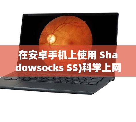 在安卓手机上使用 Shadowsocks SS)科学上网需要完成以下步骤，请确保操作合法并遵守当地法律法规