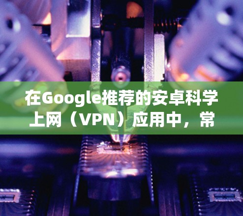 在Google推荐的安卓科学上网（VPN）应用中，常见且评价较高的选择包括