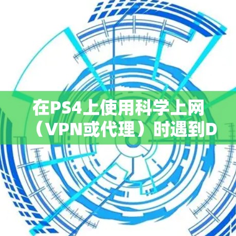 在PS4上使用科学上网（VPN或代理）时遇到DNS错误或限时问题，通常与网络设置或连接稳定性有关。以下是逐步解决方案
