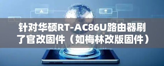针对华硕RT-AC86U路由器刷了官改固件（如梅林改版固件）后无法科学上网的问题，以下是逐步解决方案
