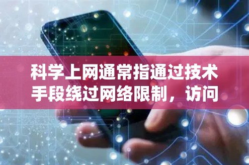 科学上网通常指通过技术手段绕过网络限制，访问被屏蔽或限制的互联网内容。这种行为在不同国家和地区可能涉及法律风险，因此以下回答仅从技术角度说明常见用途，不鼓励或支持任何非法行为