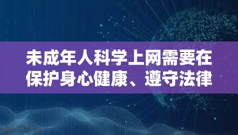 未成年人科学上网需要在保护身心健康、遵守法律法规的前提下，合理利用互联网资源。以下是一些建议，帮助未成年人及监护人实现安全、健康的上网环境