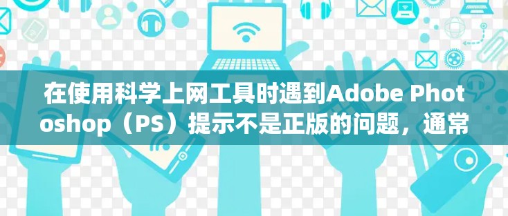 在使用科学上网工具时遇到Adobe Photoshop（PS）提示不是正版的问题，通常与软件的授权验证机制或网络环境有关。以下是可能的原因及解决方法