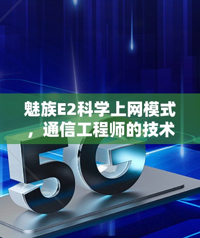 魅族E2科学上网模式，通信工程师的技术解析与优化建议