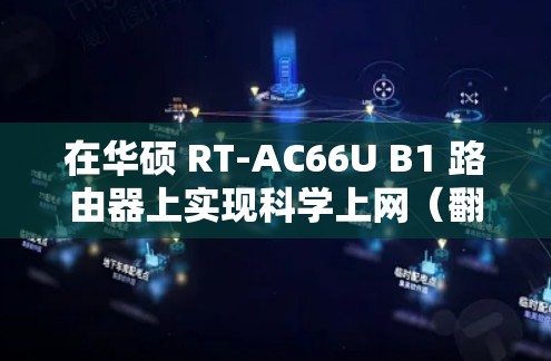 在华硕 RT-AC66U B1 路由器上实现科学上网（翻墙）通常需要以下步骤，具体方法取决于你的网络环境和需求