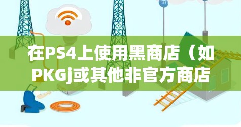 在PS4上使用黑商店（如PKGj或其他非官方商店）下载游戏时，是否需要科学上网（VPN或代理）主要取决于以下几个因素