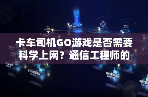 卡车司机GO游戏是否需要科学上网？通信工程师的深度解析