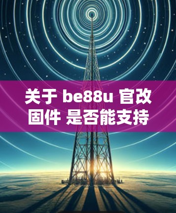 关于 be88u 官改固件 是否能支持科学上网，以下是关键信息和分析