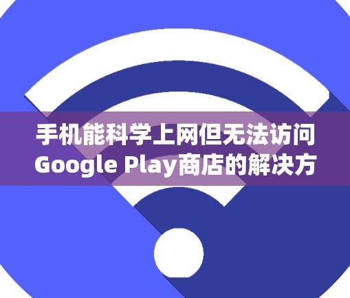 手机能科学上网但无法访问Google Play商店的解决方案