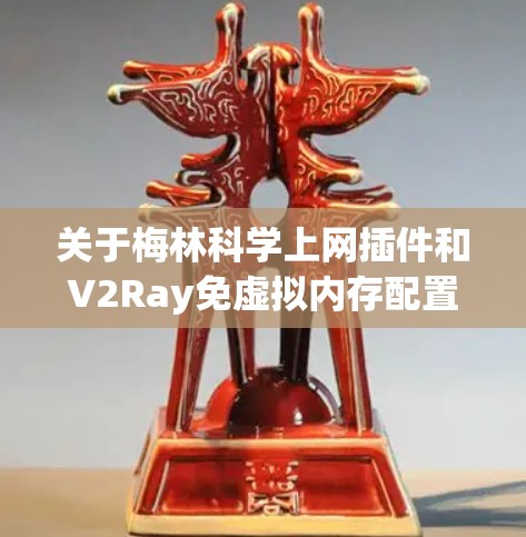 关于梅林科学上网插件和V2Ray免虚拟内存配置的问题，以下是关键信息整理