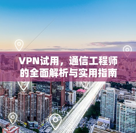 VPN试用，通信工程师的全面解析与实用指南