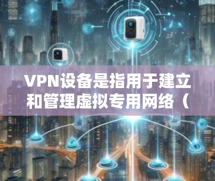 VPN设备是指用于建立和管理虚拟专用网络（Virtual Private Network）的硬件或软件工具，能够加密网络连接，确保数据传输的安全性和隐私性。以下是关于VPN设备的详细介绍