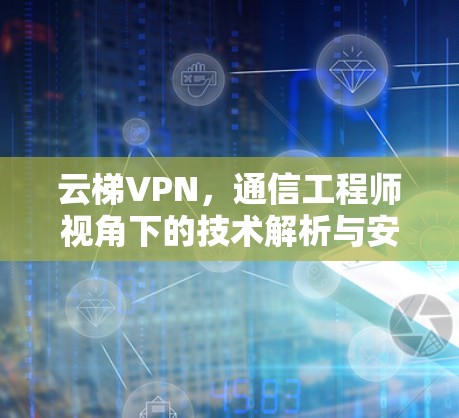 云梯VPN，通信工程师视角下的技术解析与安全性探讨