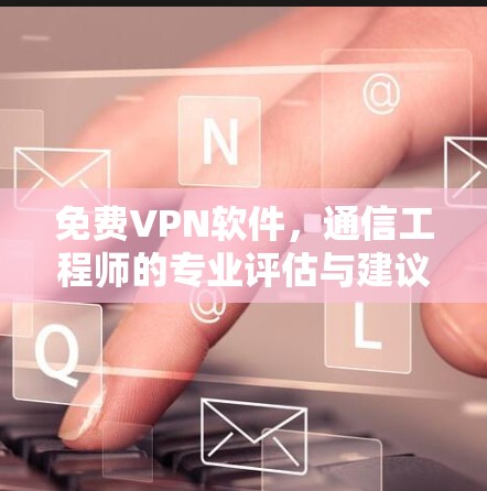 免费VPN软件，通信工程师的专业评估与建议
