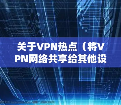 关于VPN热点（将VPN网络共享给其他设备）以下是关键信息和使用方法