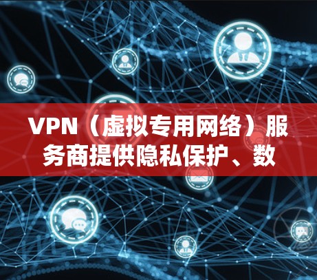 VPN（虚拟专用网络）服务商提供隐私保护、数据加密和绕过地理限制的服务。以下是选择VPN时需考虑的关键因素及部分知名服务商