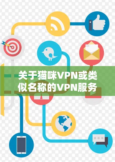 关于猫咪VPN或类似名称的VPN服务，以下是需要注意的关键信息