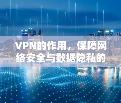 VPN的作用，保障网络安全与数据隐私的通信利器