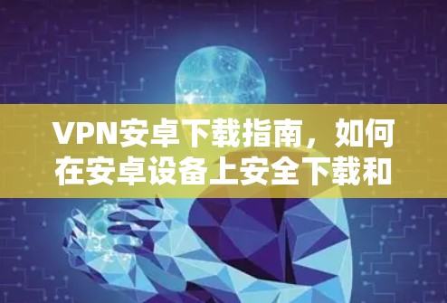 VPN安卓下载指南，如何在安卓设备上安全下载和使用VPN