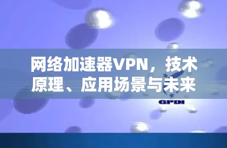 网络加速器VPN，技术原理、应用场景与未来发展趋势