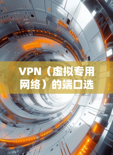 VPN（虚拟专用网络）的端口选择取决于所使用的VPN协议。以下是常见VPN协议及其默认端口的详细说明，以及配置时的注意事项