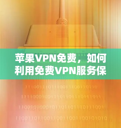 苹果VPN免费，如何利用免费VPN服务保护隐私