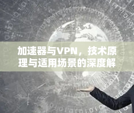 加速器与VPN，技术原理与适用场景的深度解析