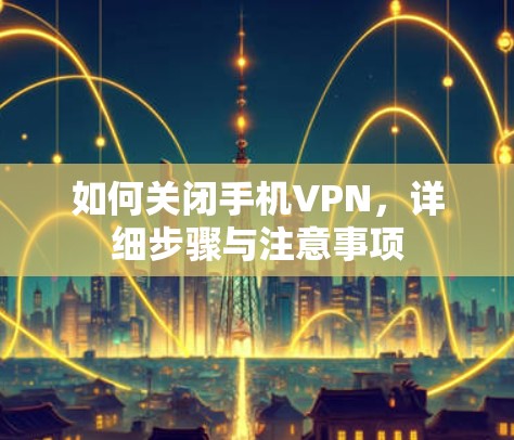 如何关闭手机VPN，详细步骤与注意事项