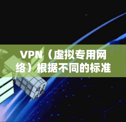 VPN（虚拟专用网络）根据不同的标准有多种分类方式，以下是常见的分类方法及特点