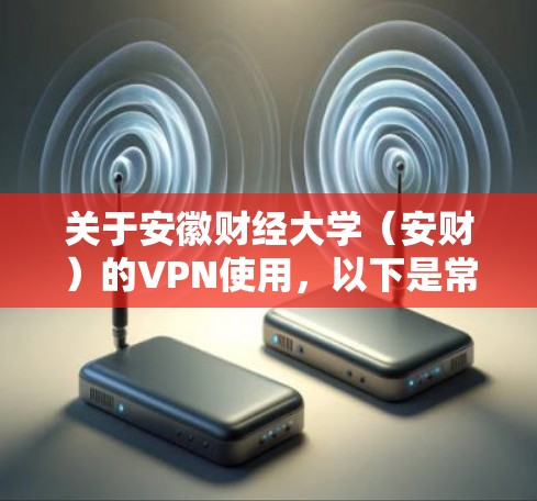 关于安徽财经大学（安财）的VPN使用，以下是常见问题的解答和操作指南