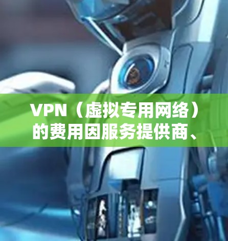 VPN（虚拟专用网络）的费用因服务提供商、功能、使用时长和地区不同而有所差异。以下是常见的费用情况及选择建议