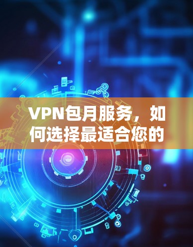 VPN包月服务，如何选择最适合您的通信方案