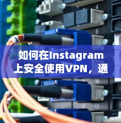 如何在Instagram上安全使用VPN，通信工程师的全面指南