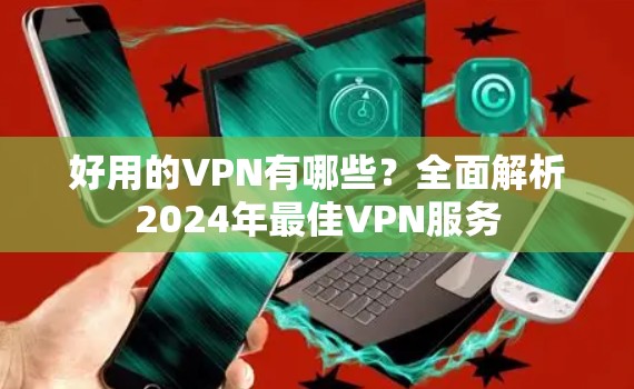 好用的VPN有哪些？全面解析2024年最佳VPN服务
