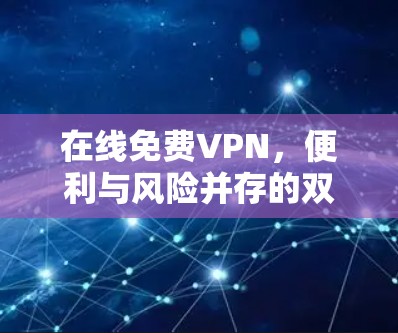 在线免费VPN，便利与风险并存的双刃剑