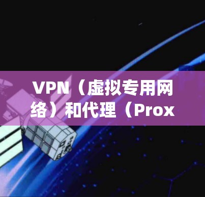 VPN（虚拟专用网络）和代理（Proxy）都用于隐藏用户真实IP并访问受限制内容，但它们在技术原理、安全性和应用场景上有显著区别