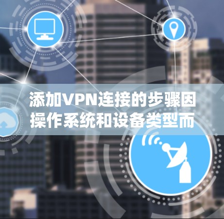 添加VPN连接的步骤因操作系统和设备类型而异，以下是常见平台的详细指南