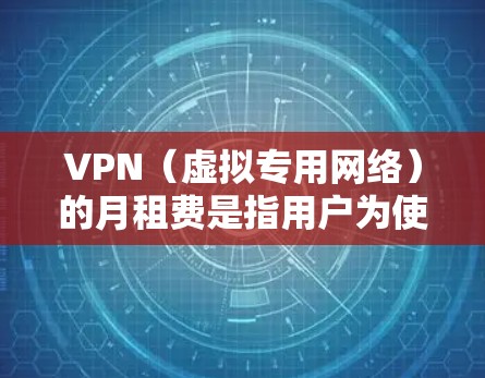 VPN（虚拟专用网络）的月租费是指用户为使用VPN服务而每月支付的费用。费用因供应商、服务类型和功能而异，以下是一些关键点