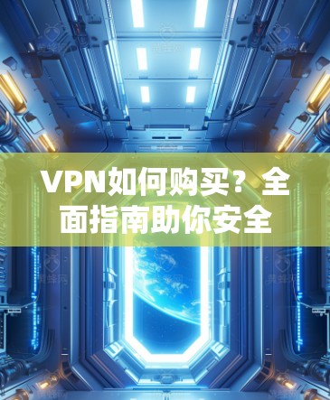 VPN如何购买？全面指南助你安全选购与使用
