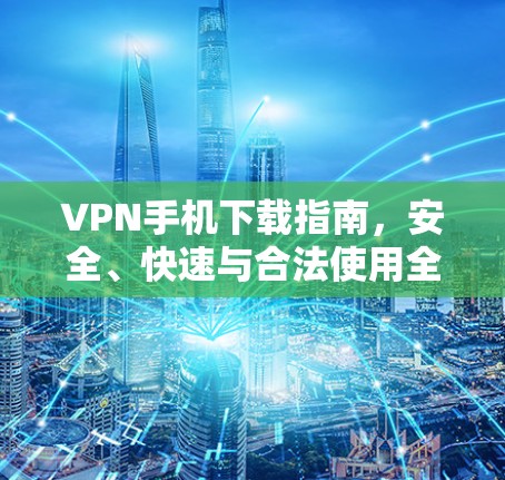 VPN手机下载指南，安全、快速与合法使用全解析