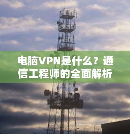 电脑VPN是什么？通信工程师的全面解析