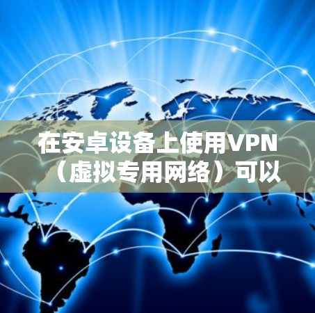 在安卓设备上使用VPN（虚拟专用网络）可以帮助你加密网络流量、访问受限制的内容或增强隐私保护。以下是详细的设置和使用指南