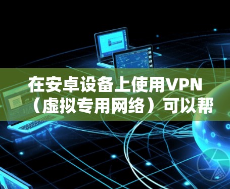 在安卓设备上使用VPN（虚拟专用网络）可以帮助你加密网络流量、保护隐私、访问受地理限制的内容或增强公共Wi-Fi的安全性。以下是详细的设置和使用指南