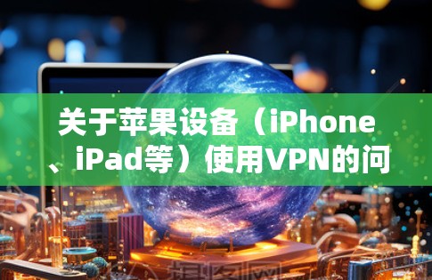 关于苹果设备（iPhone、iPad等）使用VPN的问题，以下是关键信息总结