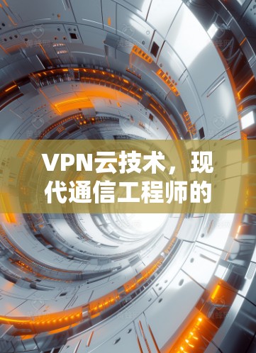 VPN云技术，现代通信工程师的利器与挑战