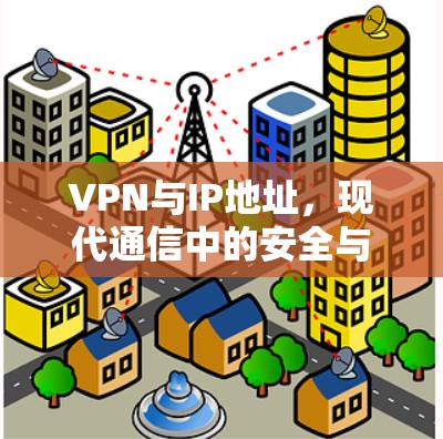 VPN与IP地址，现代通信中的安全与隐私保护