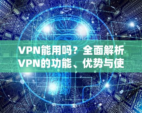 VPN能用吗？全面解析VPN的功能、优势与使用注意事项